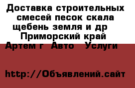 Доставка строительных смесей:песок,скала,щебень,земля и др. - Приморский край, Артем г. Авто » Услуги   